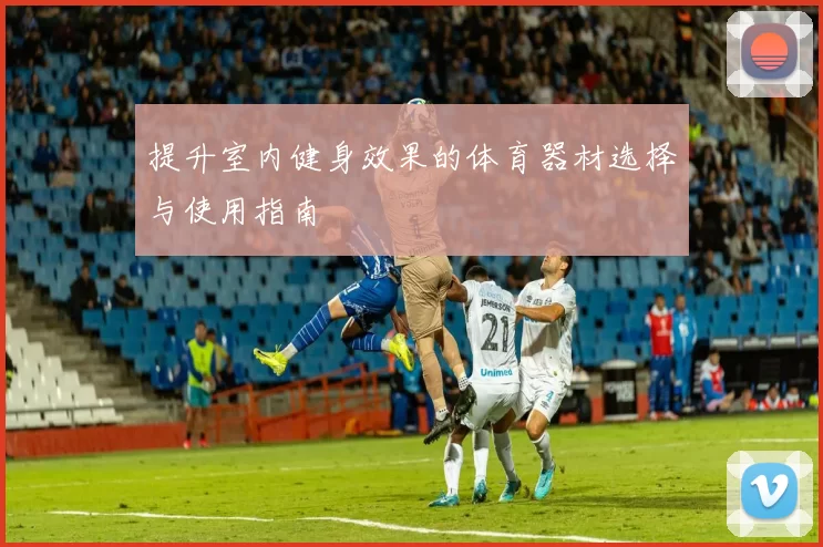 提升室内健身效果的体育器材选择与使用指南