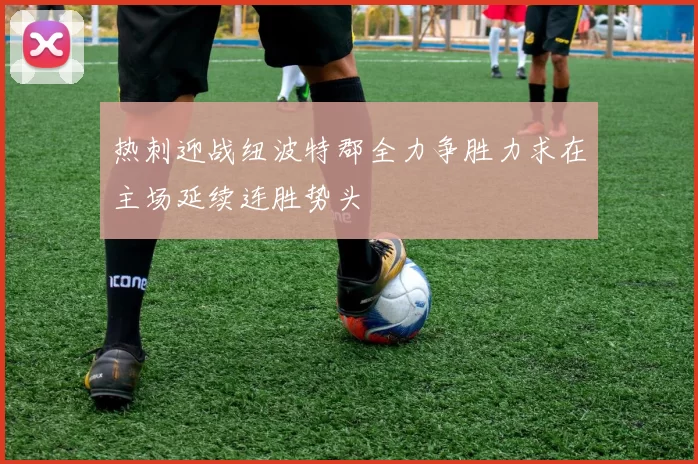 热刺迎战纽波特郡全力争胜力求在主场延续连胜势头