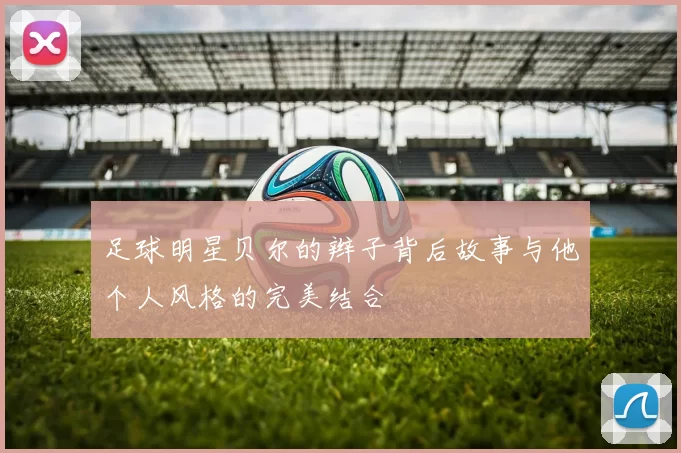 足球明星贝尔的辫子背后故事与他个人风格的完美结合