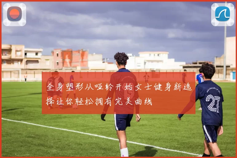 全身塑形从哑铃开始女士健身新选择让你轻松拥有完美曲线