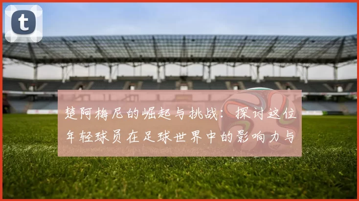 楚阿梅尼的崛起与挑战：探讨这位年轻球员在足球世界中的影响力与未来发展