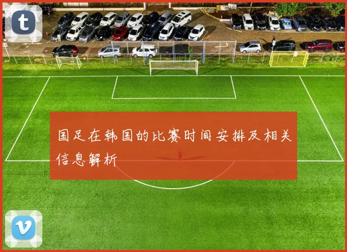 国足在韩国的比赛时间安排及相关信息解析