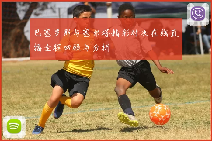 巴塞罗那与塞尔塔精彩对决在线直播全程回顾与分析