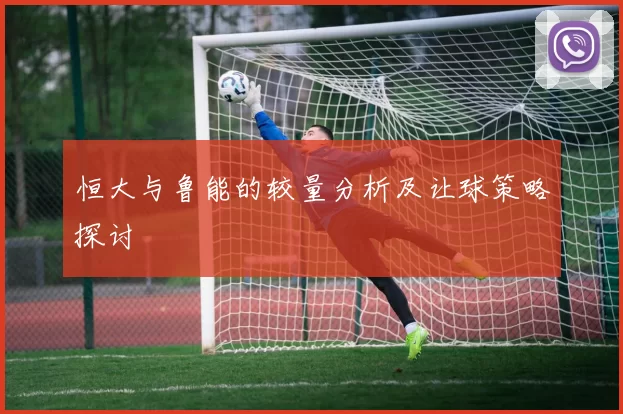 恒大与鲁能的较量分析及让球策略探讨