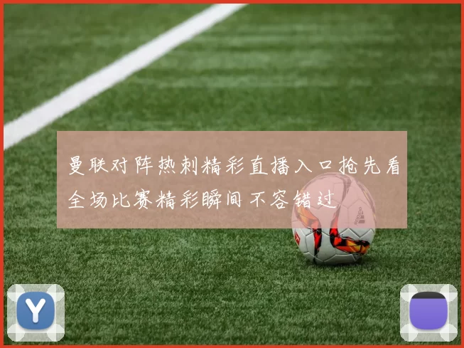 曼联对阵热刺精彩直播入口抢先看全场比赛精彩瞬间不容错过