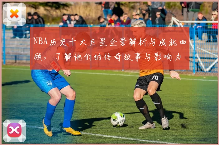 NBA历史十大巨星全景解析与成就回顾，了解他们的传奇故事与影响力
