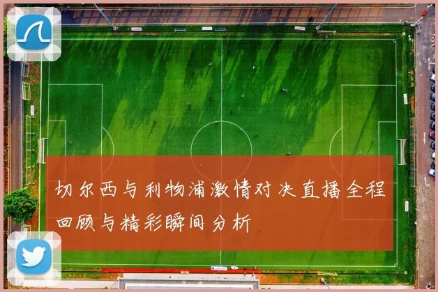 切尔西与利物浦激情对决直播全程回顾与精彩瞬间分析