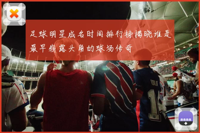 足球明星成名时间排行榜揭晓谁是最早崭露头角的球场传奇