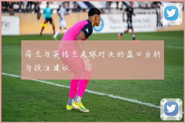 荷兰与英格兰足球对决的盘口分析与投注建议