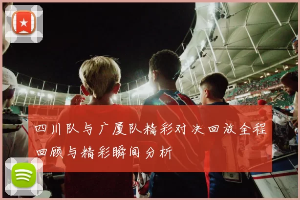 四川队与广厦队精彩对决回放全程回顾与精彩瞬间分析