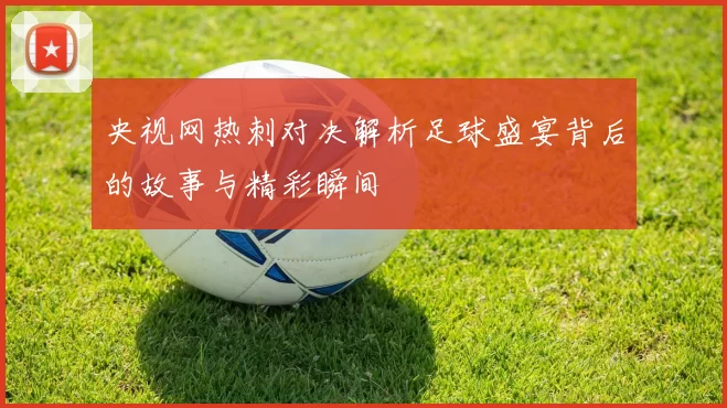 央视网热刺对决解析足球盛宴背后的故事与精彩瞬间