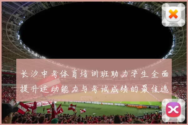 长沙中考体育培训班助力学生全面提升运动能力与考试成绩的最佳选择